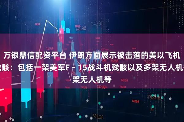 万银鼎信配资平台 伊朗方面展示被击落的美以飞机残骸：包括一架美军F - 15战斗机残骸以及多架无人机等