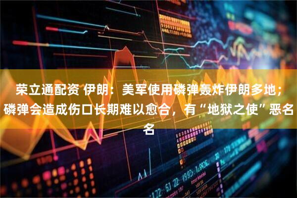 荣立通配资 伊朗：美军使用磷弹轰炸伊朗多地；磷弹会造成伤口长期难以愈合，有“地狱之使”恶名