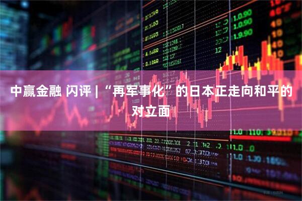 中赢金融 闪评 | “再军事化”的日本正走向和平的对立面
