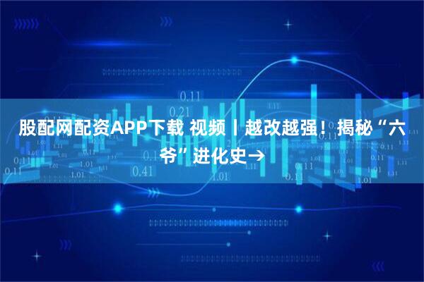 股配网配资APP下载 视频丨越改越强！揭秘“六爷”进化史→