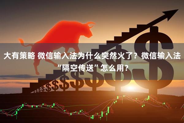 大有策略 微信输入法为什么突然火了？微信输入法“隔空传送”怎么用？