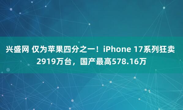 兴盛网 仅为苹果四分之一！iPhone 17系列狂卖 2919万台，国产最高578.16万