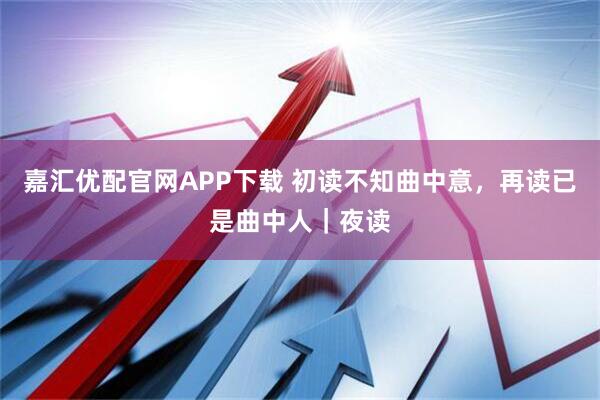 嘉汇优配官网APP下载 初读不知曲中意，再读已是曲中人｜夜读