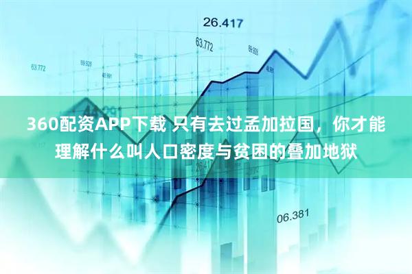 360配资APP下载 只有去过孟加拉国，你才能理解什么叫人口密度与贫困的叠加地狱