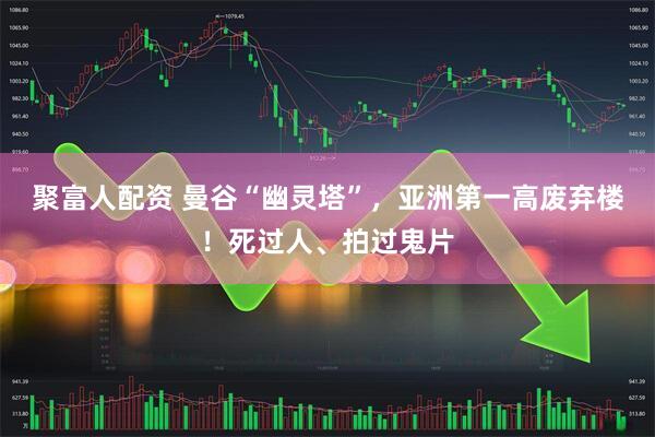 聚富人配资 曼谷“幽灵塔”，亚洲第一高废弃楼！死过人、拍过鬼片