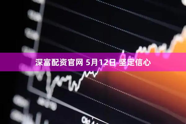 深富配资官网 5月12日 坚定信心