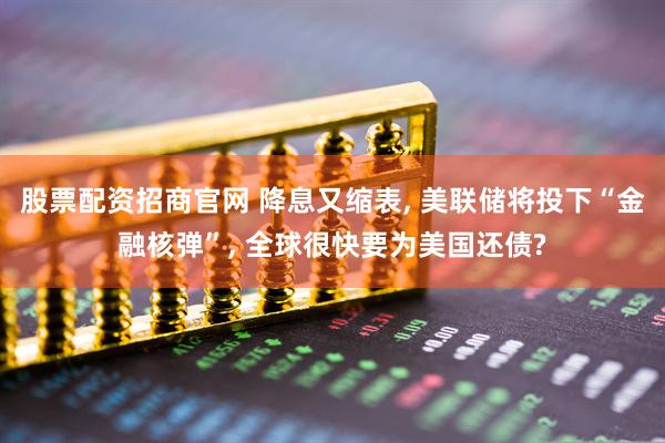 股票配资招商官网 降息又缩表, 美联储将投下“金融核弹”, 全球很快要为美国还债?