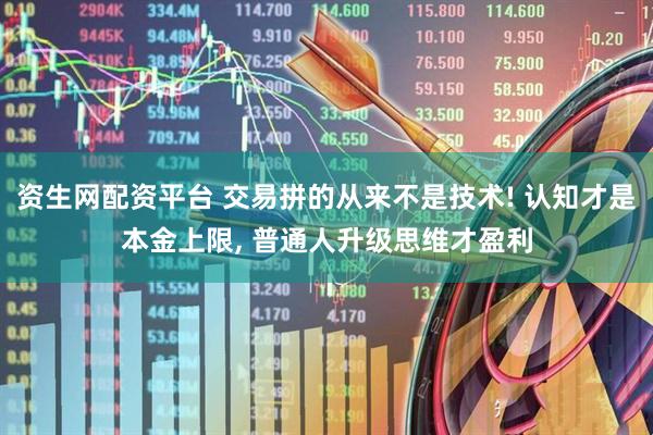 资生网配资平台 交易拼的从来不是技术! 认知才是本金上限, 普通人升级思维才盈利