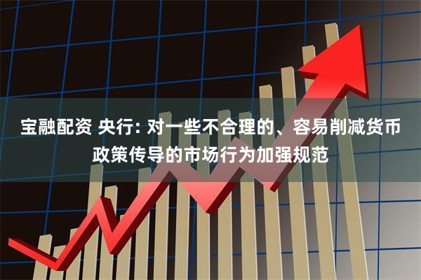 宝融配资 央行: 对一些不合理的、容易削减货币政策传导的市场行为加强规范