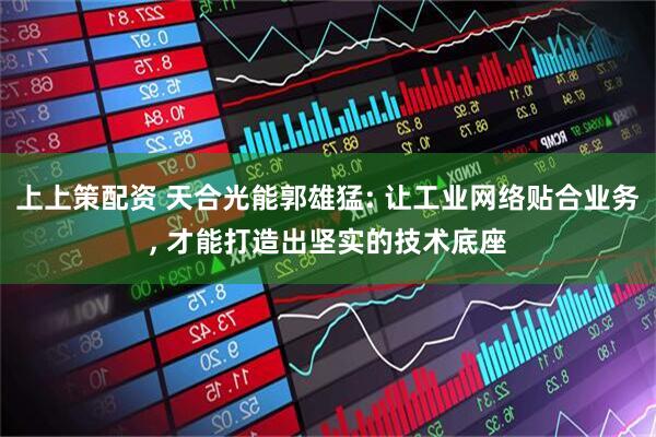 上上策配资 天合光能郭雄猛: 让工业网络贴合业务, 才能打造出坚实的技术底座