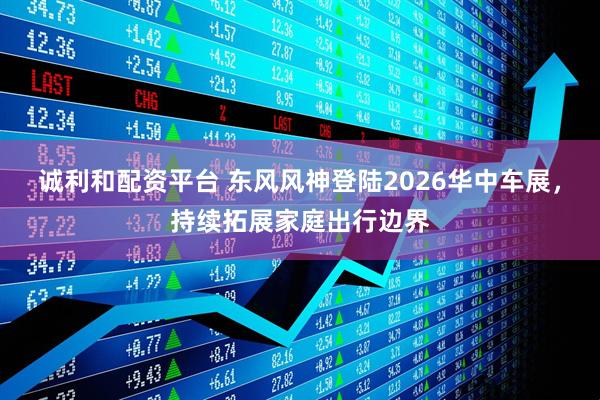 诚利和配资平台 东风风神登陆2026华中车展，持续拓展家庭出行边界