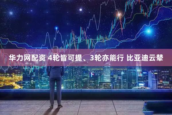 华力网配资 4轮皆可提、3轮亦能行 比亚迪云辇