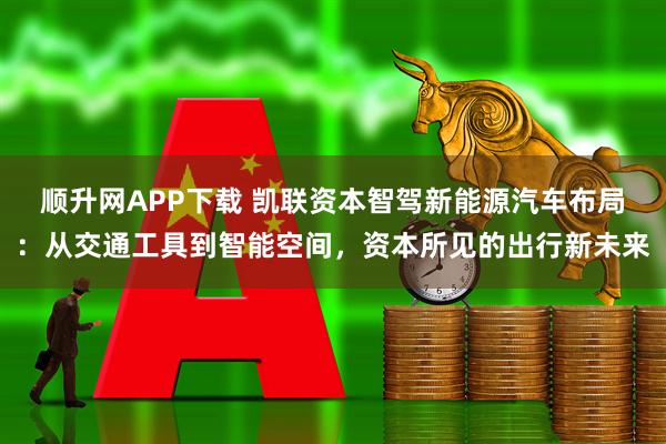 顺升网APP下载 凯联资本智驾新能源汽车布局：从交通工具到智能空间，资本所见的出行新未来