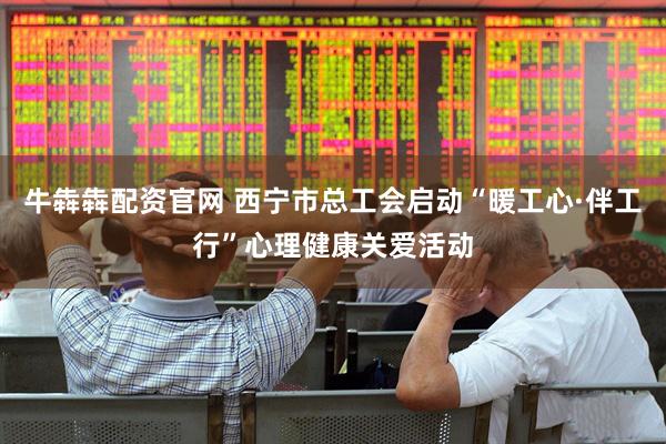 牛犇犇配资官网 西宁市总工会启动“暖工心·伴工行”心理健康关爱活动