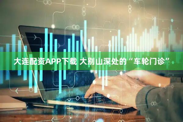 大连配资APP下载 大别山深处的“车轮门诊”
