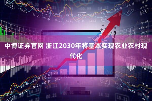 中博证券官网 浙江2030年将基本实现农业农村现代化