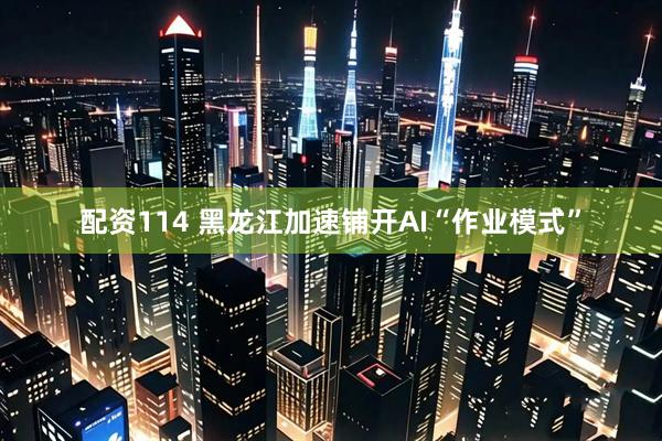 配资114 黑龙江加速铺开AI“作业模式”
