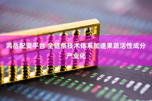 鸿岳配资平台 全链条技术体系加速果蔬活性成分产业化