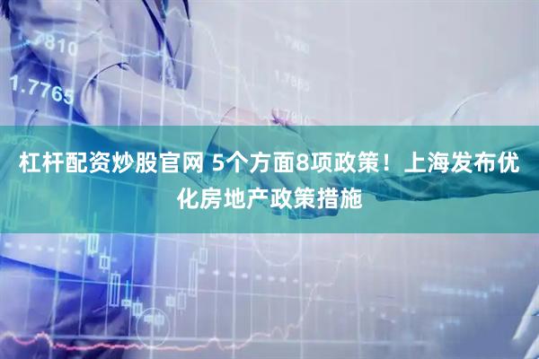 杠杆配资炒股官网 5个方面8项政策！上海发布优化房地产政策措施