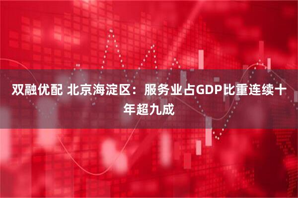 双融优配 北京海淀区：服务业占GDP比重连续十年超九成