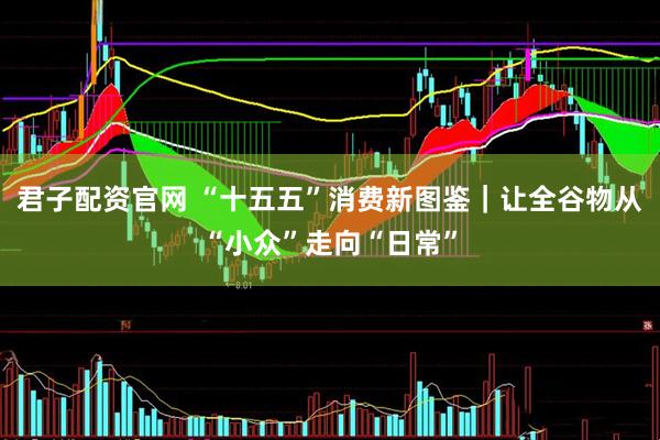 君子配资官网 “十五五”消费新图鉴｜让全谷物从“小众”走向“日常”