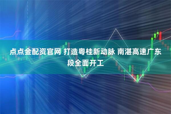 点点金配资官网 打造粤桂新动脉 南湛高速广东段全面开工